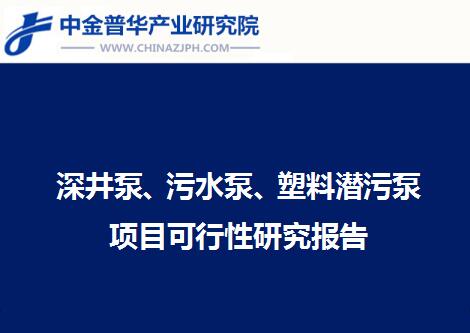 深井泵、污水泵、塑料潛污泵項(xiàng)目可行性研究報(bào)告